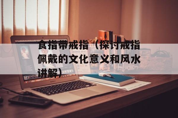 食指带戒指（探讨戒指佩戴的文化意义和风水讲解）-第1张图片-