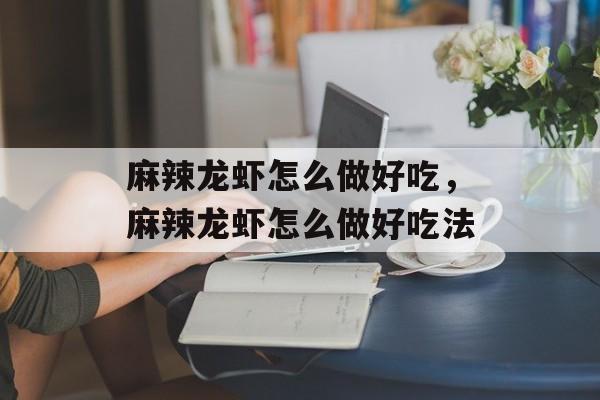 麻辣龙虾怎么做好吃，麻辣龙虾怎么做好吃法-第1张图片-