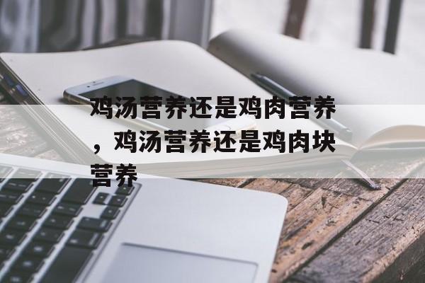 鸡汤营养还是鸡肉营养，鸡汤营养还是鸡肉块营养-第1张图片-