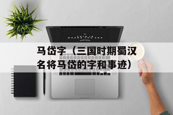 马岱字（三国时期蜀汉名将马岱的字和事迹）-第1张图片-