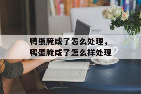 鸭蛋腌咸了怎么处理，鸭蛋腌咸了怎么样处理-第1张图片-