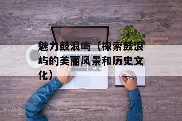魅力鼓浪屿（探索鼓浪屿的美丽风景和历史文化）-第1张图片-