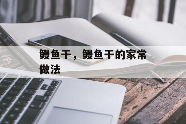 鳗鱼干，鳗鱼干的家常做法-第1张图片-