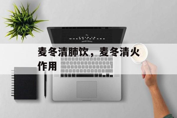 麦冬清肺饮，麦冬清火作用-第1张图片-