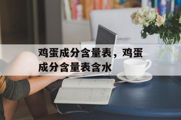 鸡蛋成分含量表，鸡蛋成分含量表含水-第1张图片-
