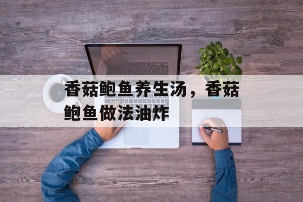香菇鲍鱼养生汤，香菇鲍鱼做法油炸-第1张图片-