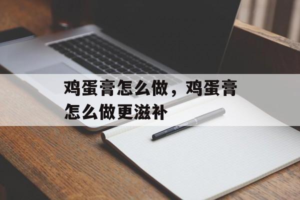 鸡蛋膏怎么做，鸡蛋膏怎么做更滋补-第1张图片-