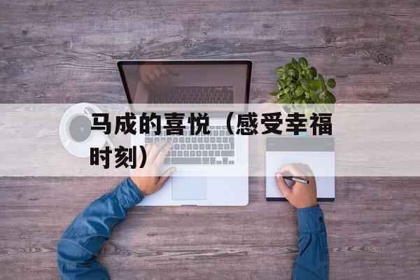 马成的喜悦（感受幸福时刻）-第1张图片-