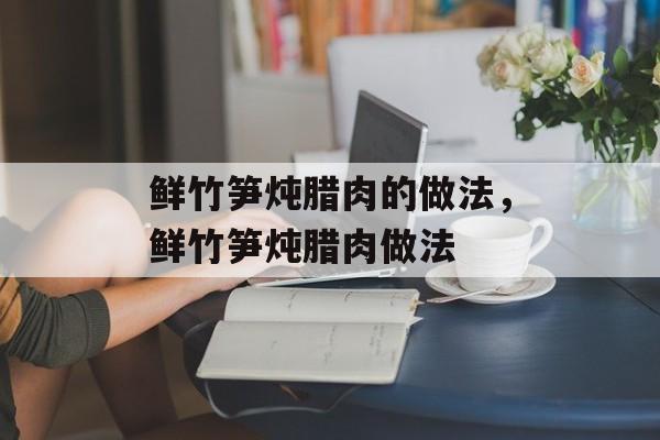 鲜竹笋炖腊肉的做法，鲜竹笋炖腊肉做法-第1张图片-