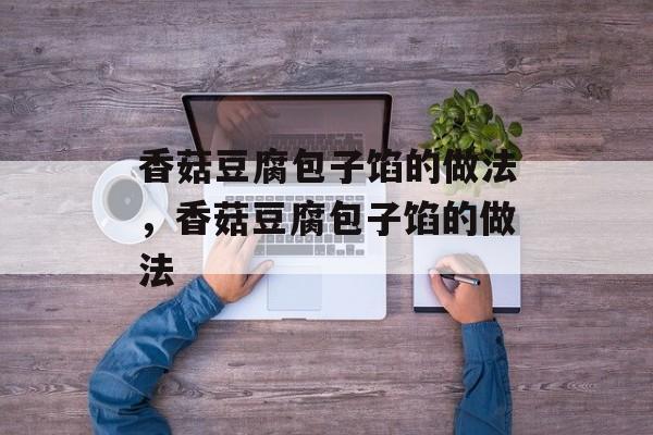 香菇豆腐包子馅的做法，香菇豆腐包子馅的做法-第1张图片-