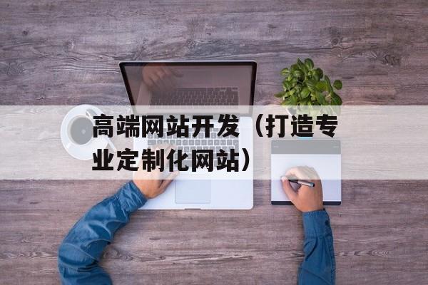 高端网站开发（打造专业定制化网站）-第1张图片-