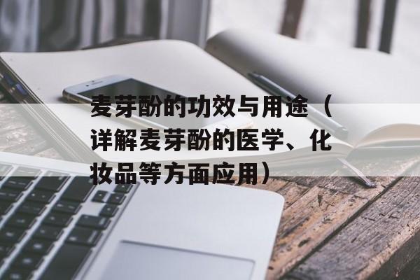麦芽酚的功效与用途（详解麦芽酚的医学、化妆品等方面应用）-第1张图片-