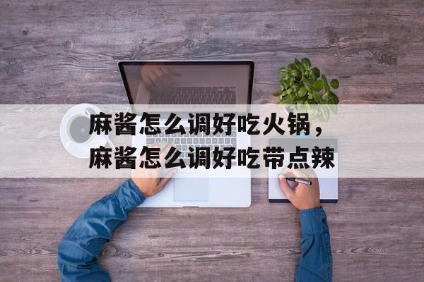 麻酱怎么调好吃火锅，麻酱怎么调好吃带点辣-第1张图片-