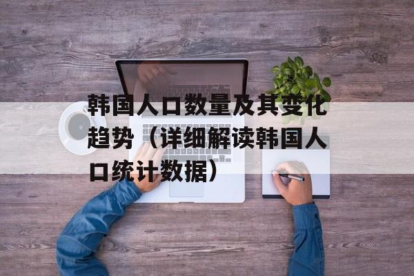 韩国人口数量及其变化趋势（详细解读韩国人口统计数据）-第1张图片-