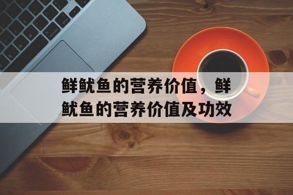 鲜鱿鱼的营养价值，鲜鱿鱼的营养价值及功效-第1张图片-