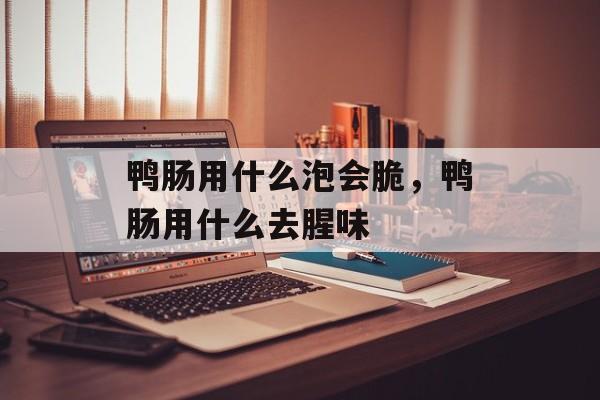 鸭肠用什么泡会脆，鸭肠用什么去腥味-第1张图片-