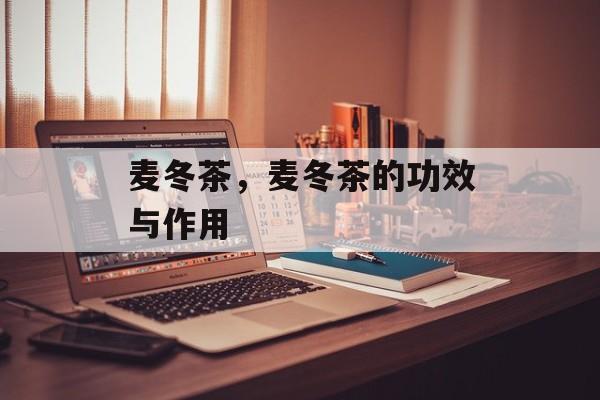 麦冬茶，麦冬茶的功效与作用-第1张图片-