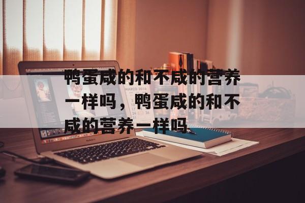 鸭蛋咸的和不咸的营养一样吗，鸭蛋咸的和不咸的营养一样吗-第1张图片-