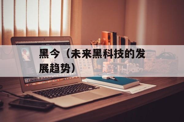 黑今（未来黑科技的发展趋势）-第1张图片-