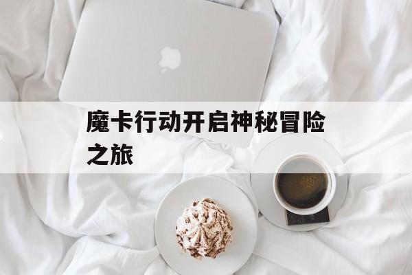 魔卡行动开启神秘冒险之旅-第1张图片-