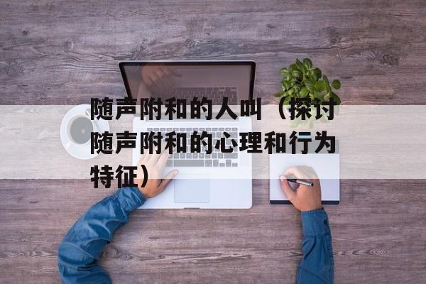 随声附和的人叫（探讨随声附和的心理和行为特征）-第1张图片-