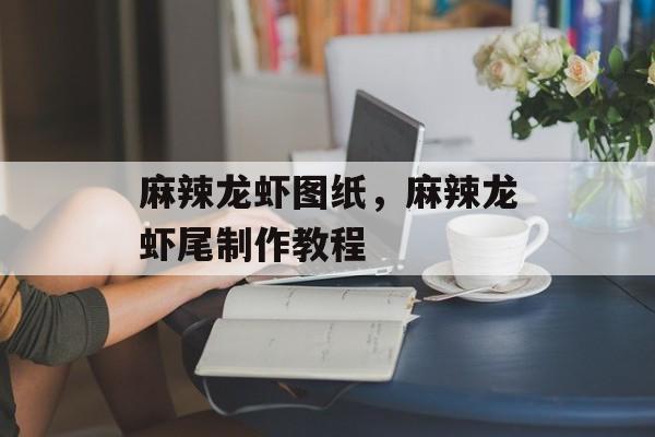 麻辣龙虾图纸，麻辣龙虾尾制作教程-第1张图片-