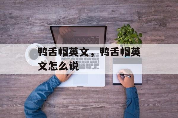 鸭舌帽英文，鸭舌帽英文怎么说-第1张图片-