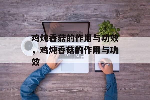 鸡炖香菇的作用与功效，鸡炖香菇的作用与功效-第1张图片-