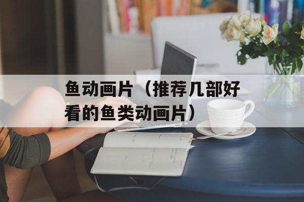 鱼动画片（推荐几部好看的鱼类动画片）-第1张图片-