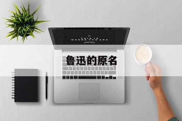鲁迅的原名-第1张图片-