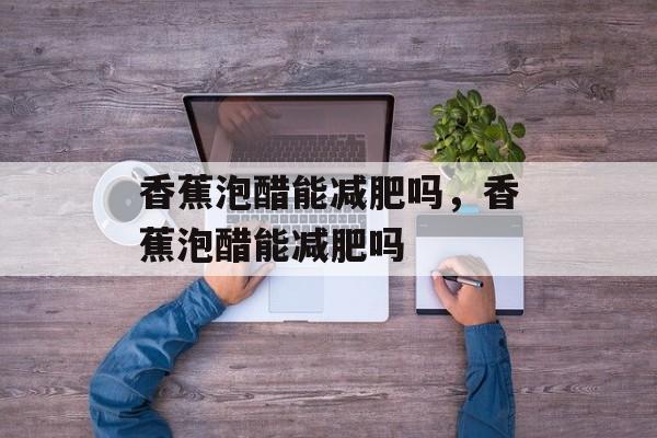 香蕉泡醋能减肥吗，香蕉泡醋能减肥吗-第1张图片-