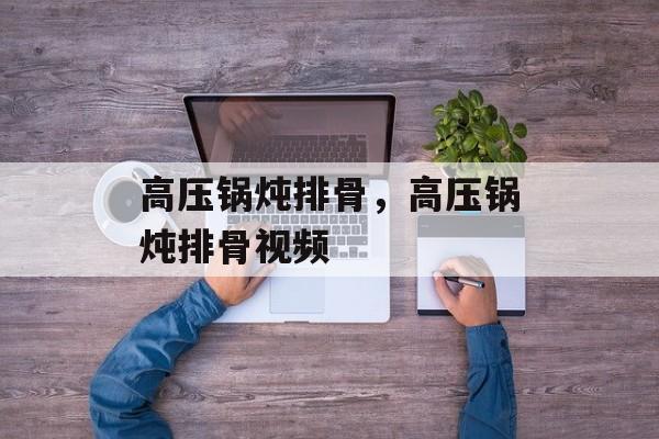 高压锅炖排骨，高压锅炖排骨视频-第1张图片-