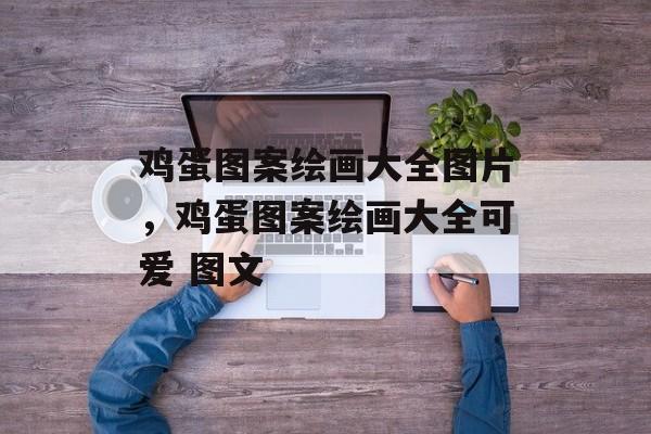 鸡蛋图案绘画大全图片，鸡蛋图案绘画大全可爱 图文-第1张图片-