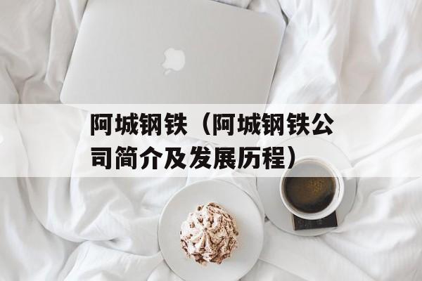 阿城钢铁（阿城钢铁公司简介及发展历程）-第1张图片-