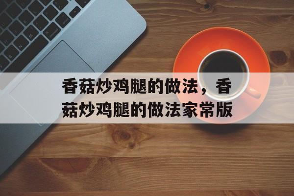 香菇炒鸡腿的做法，香菇炒鸡腿的做法家常版-第1张图片-