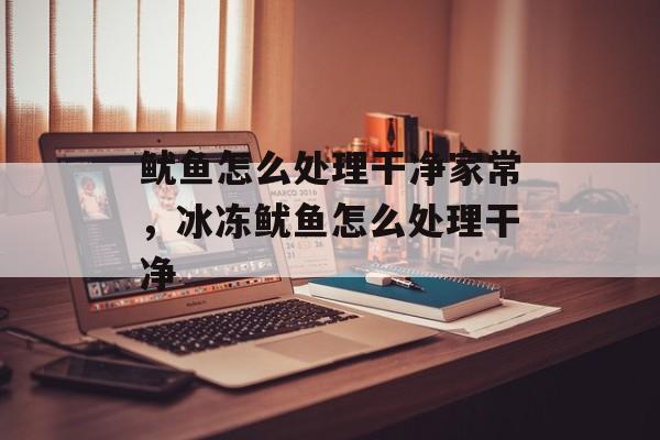 鱿鱼怎么处理干净家常，冰冻鱿鱼怎么处理干净-第1张图片-