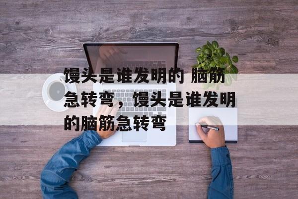 馒头是谁发明的 脑筋急转弯，馒头是谁发明的脑筋急转弯-第1张图片-