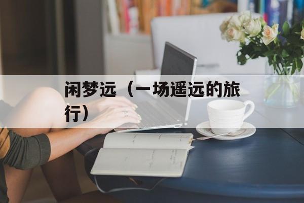 闲梦远（一场遥远的旅行）-第1张图片-