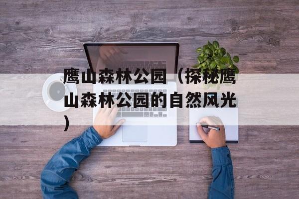 鹰山森林公园（探秘鹰山森林公园的自然风光）-第1张图片-