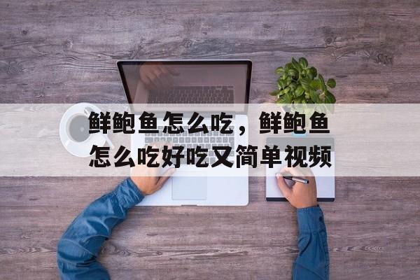 鲜鲍鱼怎么吃，鲜鲍鱼怎么吃好吃又简单视频-第1张图片-