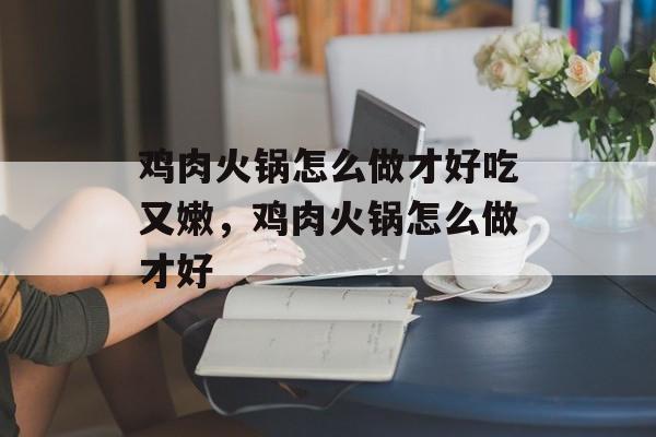 鸡肉火锅怎么做才好吃又嫩，鸡肉火锅怎么做才好-第1张图片-