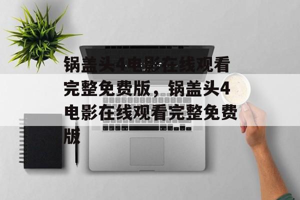 锅盖头4电影在线观看完整免费版，锅盖头4电影在线观看完整免费版-第1张图片-