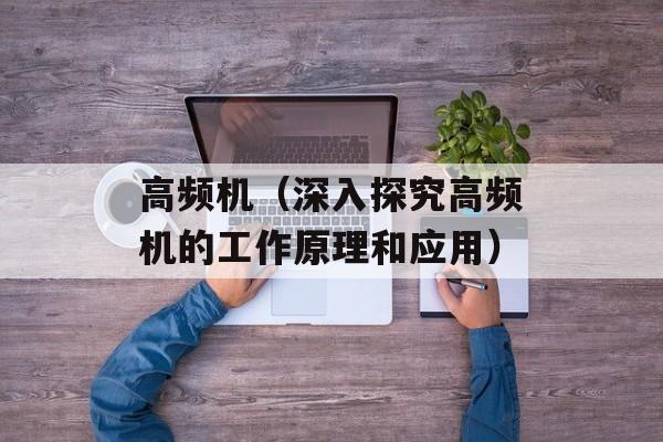 高频机（深入探究高频机的工作原理和应用）-第1张图片-