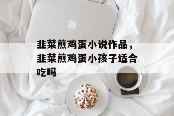 韭菜煎鸡蛋小说作品，韭菜煎鸡蛋小孩子适合吃吗-第1张图片-