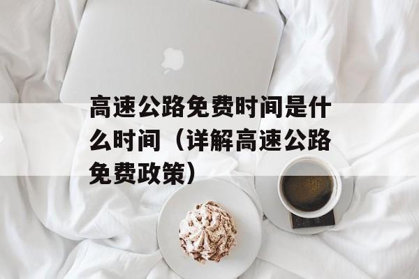 高速公路免费时间是什么时间（详解高速公路免费政策）-第1张图片-