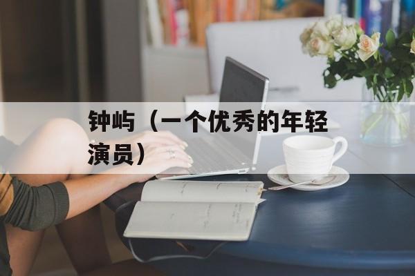 钟屿（一个优秀的年轻演员）-第1张图片-