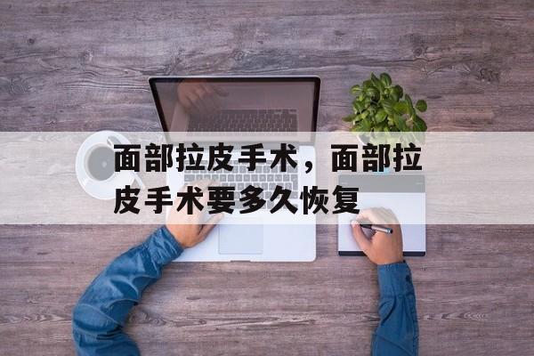 面部拉皮手术，面部拉皮手术要多久恢复-第1张图片-