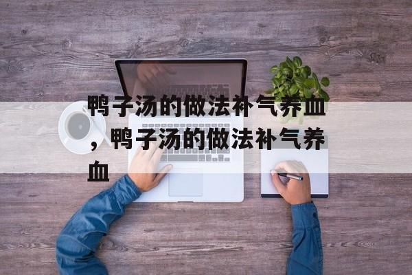 鸭子汤的做法补气养血，鸭子汤的做法补气养血-第1张图片-