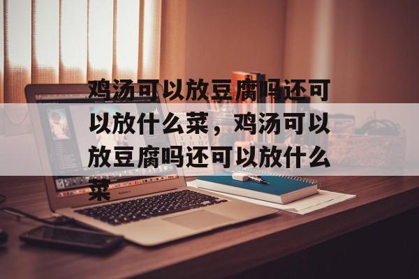 鸡汤可以放豆腐吗还可以放什么菜，鸡汤可以放豆腐吗还可以放什么菜-第1张图片-