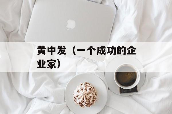 黄中发（一个成功的企业家）-第1张图片-